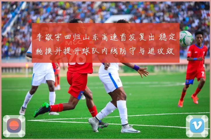 李敬宇回归山东高速首发复出 稳定轮换并提升球队内线防守与进攻效率