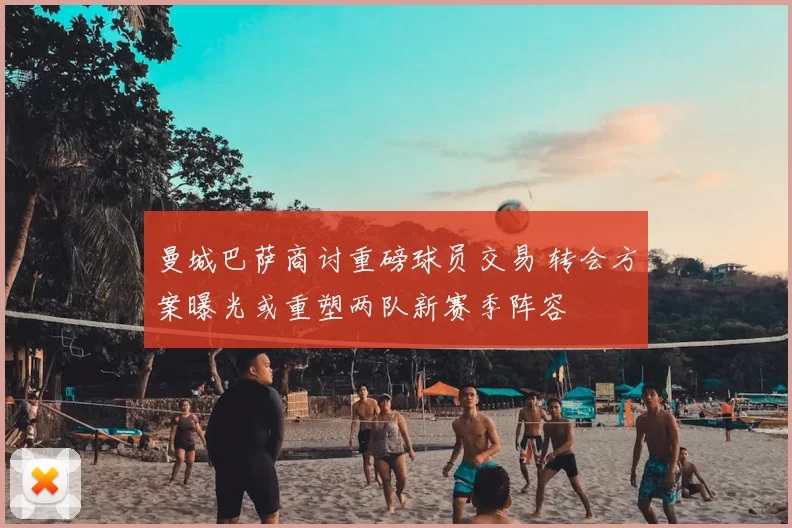 曼城巴萨商讨重磅球员交易 转会方案曝光或重塑两队新赛季阵容