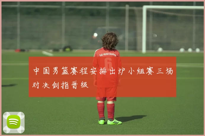 中国男篮赛程安排出炉小组赛三场对决剑指晋级