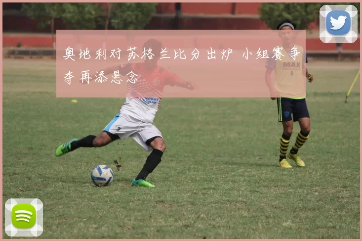 奥地利对苏格兰比分出炉 小组赛争夺再添悬念