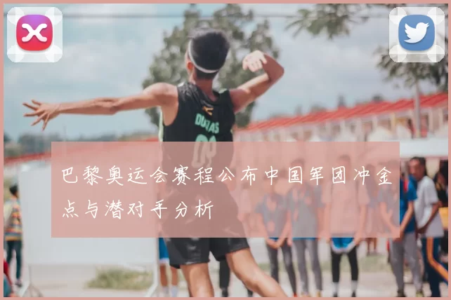 巴黎奥运会赛程公布中国军团冲金点与潜对手分析