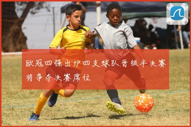 欧冠四强出炉四支球队晋级半决赛将争夺决赛席位