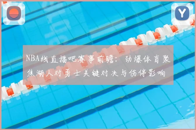 NBA线直播吧赛事前瞻：劲爆体育聚焦湖人对勇士关键对决与伤停影响