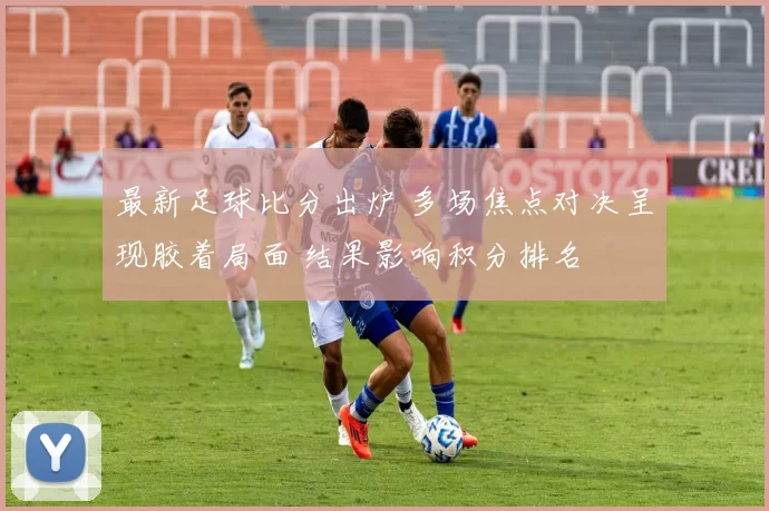 最新足球比分出炉 多场焦点对决呈现胶着局面 结果影响积分排名