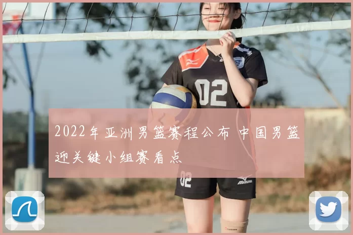 2022年亚洲男篮赛程公布 中国男篮迎关键小组赛看点