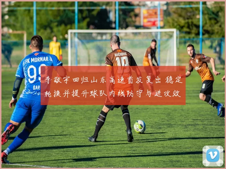 李敬宇回归山东高速首发复出 稳定轮换并提升球队内线防守与进攻效率