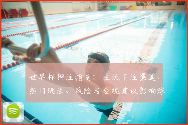 世界杯押注指南：主流下注渠道、热门玩法、风险与合规建议影响球迷决策