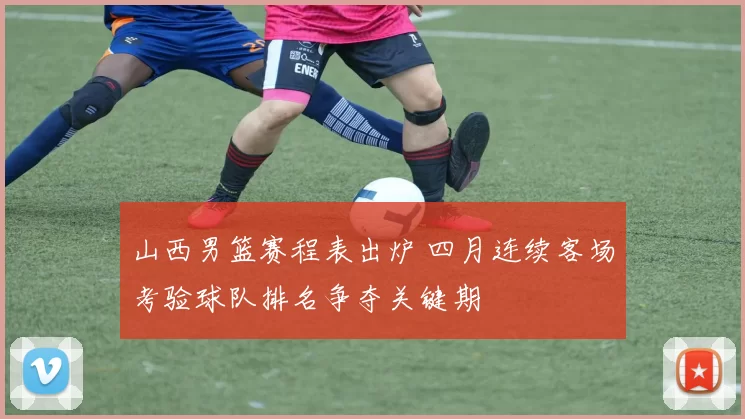 山西男篮赛程表出炉 四月连续客场考验球队排名争夺关键期