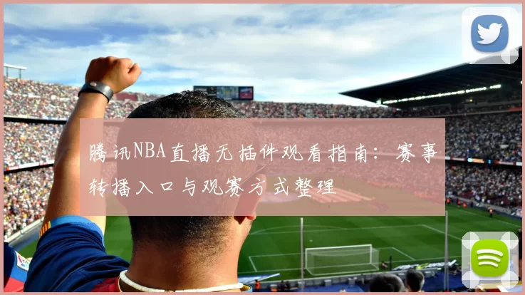 腾讯NBA直播无插件观看指南：赛事转播入口与观赛方式整理