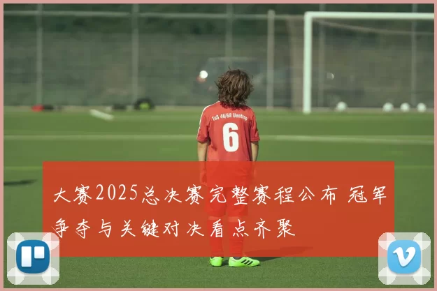 大赛2025总决赛完整赛程公布 冠军争夺与关键对决看点齐聚