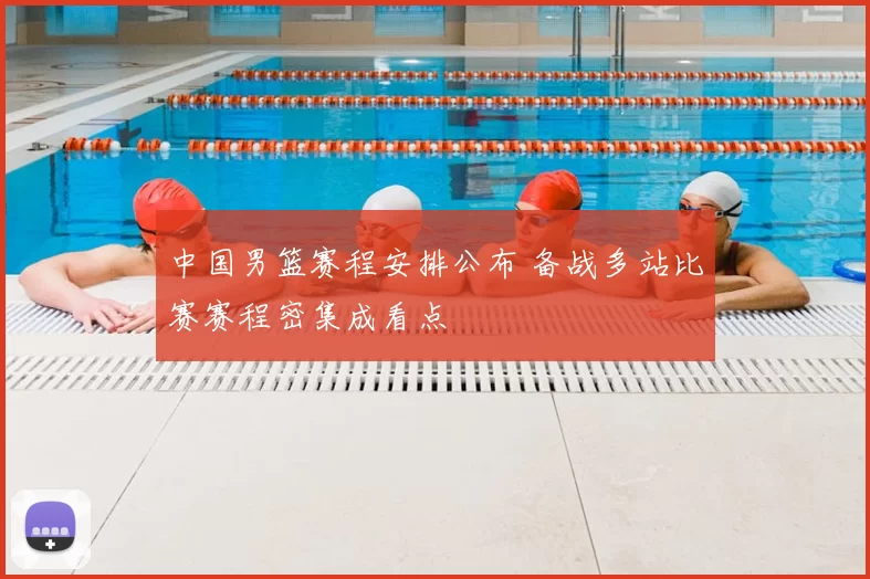 中国男篮赛程安排公布 备战多站比赛赛程密集成看点