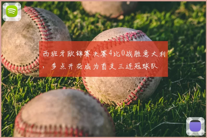 西班牙欧锦赛决赛4比0战胜意大利,多点开花成为首支三连冠球队