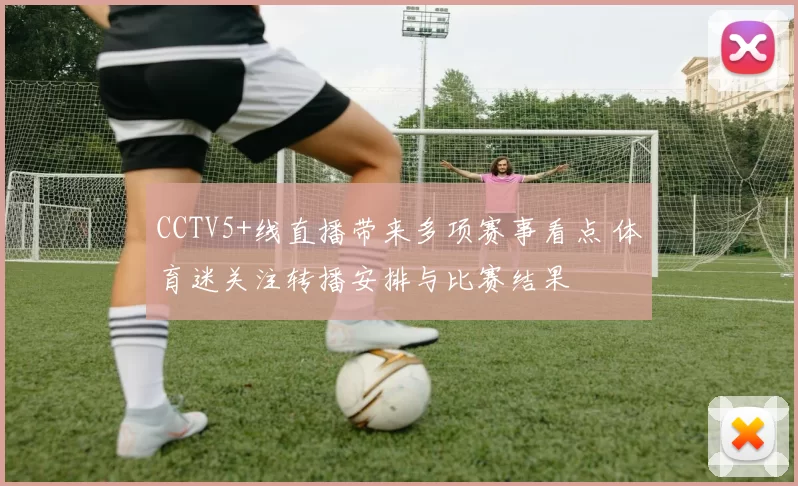 CCTV5+线直播带来多项赛事看点 体育迷关注转播安排与比赛结果