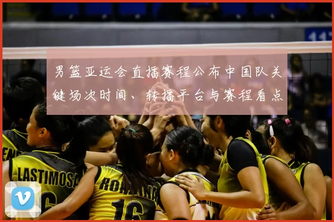 男篮亚运会直播赛程公布中国队关键场次时间、转播平台与赛程看点解析