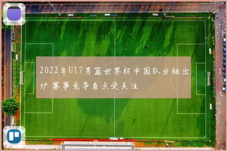 2022年U17男篮世界杯中国队分组出炉 赛事竞争看点受关注
