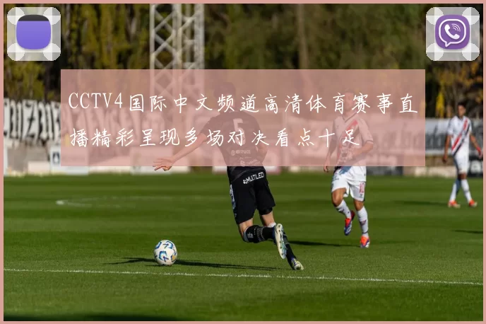 CCTV4国际中文频道高清体育赛事直播精彩呈现多场对决看点十足