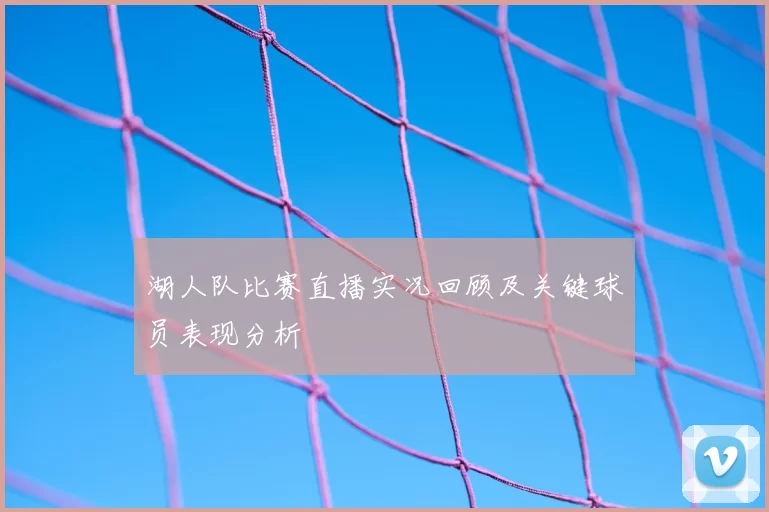 湖人队比赛直播实况回顾及关键球员表现分析
