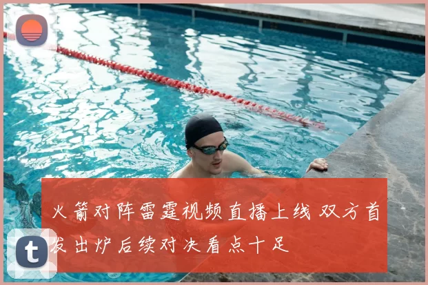 火箭对阵雷霆视频直播上线 双方首发出炉后续对决看点十足