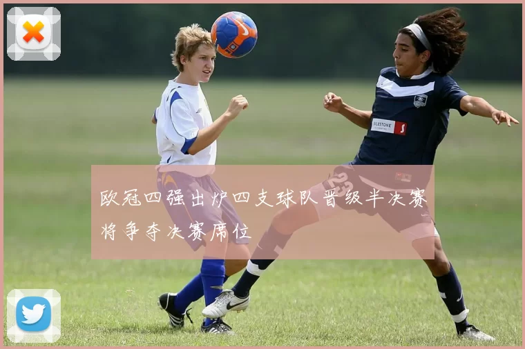 欧冠四强出炉四支球队晋级半决赛将争夺决赛席位