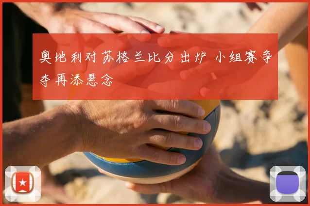 奥地利对苏格兰比分出炉 小组赛争夺再添悬念