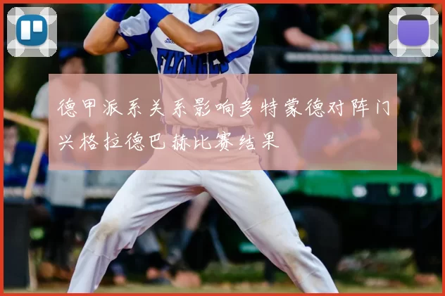 德甲派系关系影响多特蒙德对阵门兴格拉德巴赫比赛结果