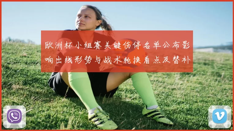 欧洲杯小组赛关键伤停名单公布影响出线形势与战术轮换看点及替补发挥