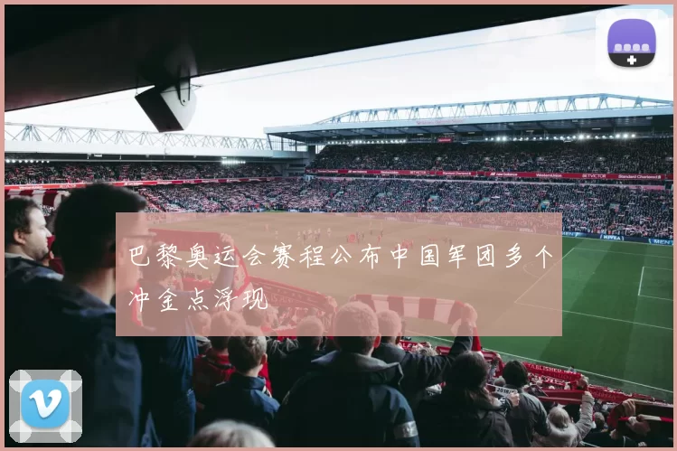 巴黎奥运会赛程公布中国军团多个冲金点浮现