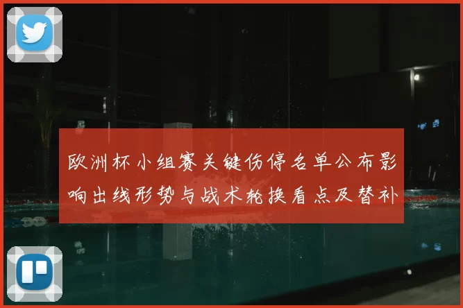 欧洲杯小组赛关键伤停名单公布影响出线形势与战术轮换看点及替补发挥