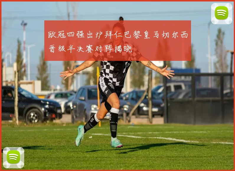 欧冠四强出炉拜仁巴黎皇马切尔西晋级半决赛对阵揭晓