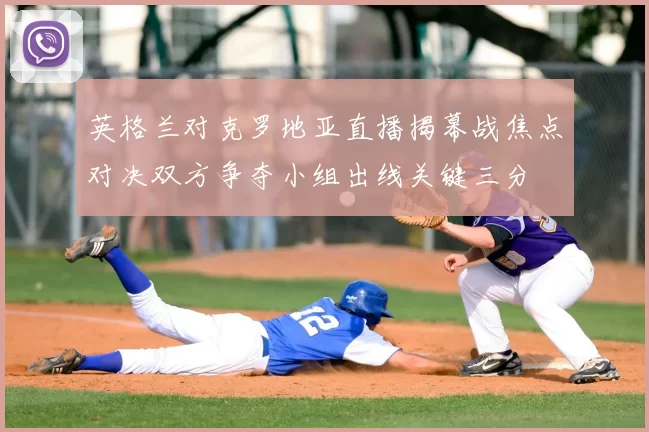 英格兰对克罗地亚直播揭幕战焦点对决双方争夺小组出线关键三分