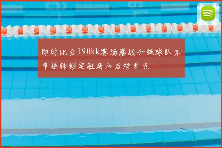 即时比分190kk赛场鏖战升级球队末节逆转锁定胜局和后续看点