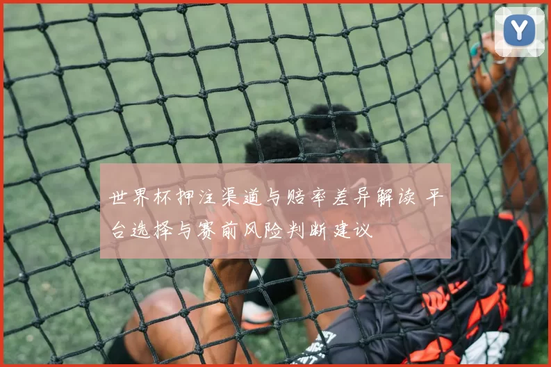 世界杯押注渠道与赔率差异解读 平台选择与赛前风险判断建议