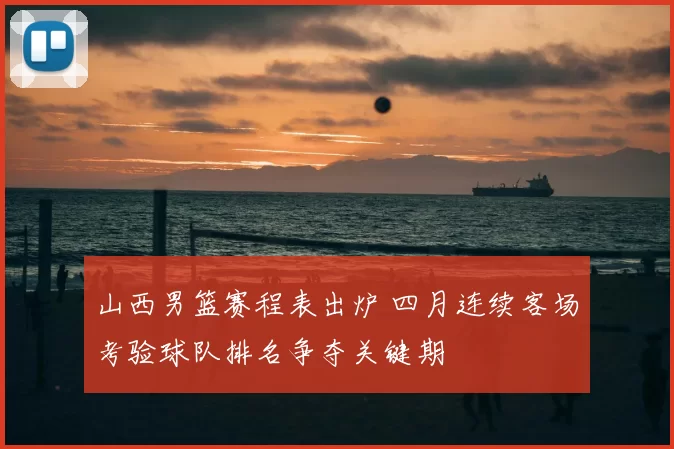 山西男篮赛程表出炉 四月连续客场考验球队排名争夺关键期