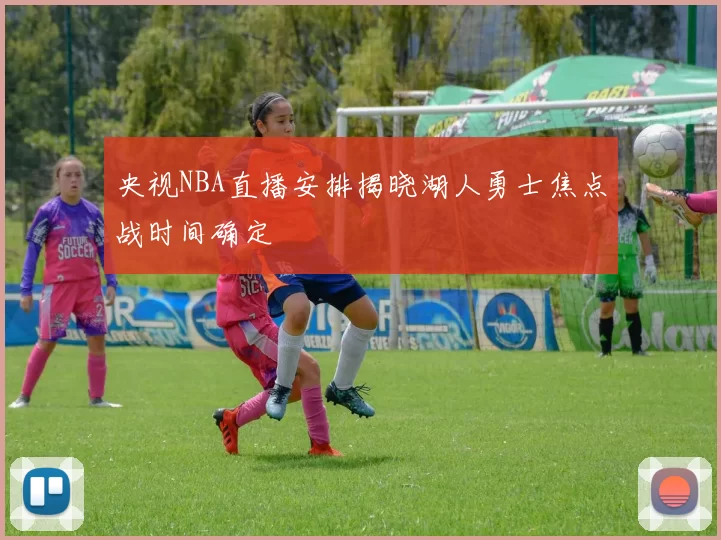 央视NBA直播安排揭晓湖人勇士焦点战时间确定