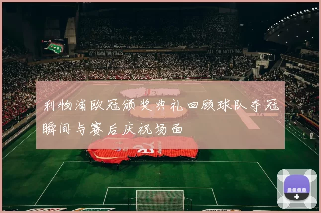 利物浦欧冠颁奖典礼回顾球队夺冠瞬间与赛后庆祝场面