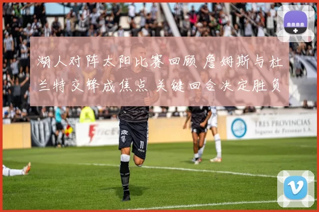 湖人对阵太阳比赛回顾 詹姆斯与杜兰特交锋成焦点 关键回合决定胜负