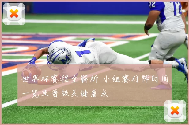 世界杯赛程全解析 小组赛对阵时间一览及晋级关键看点