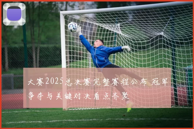 大赛2025总决赛完整赛程公布 冠军争夺与关键对决看点齐聚