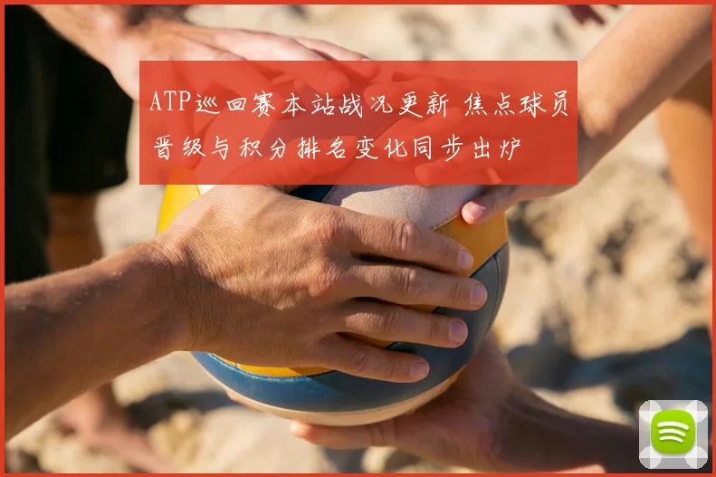 ATP巡回赛本站战况更新 焦点球员晋级与积分排名变化同步出炉
