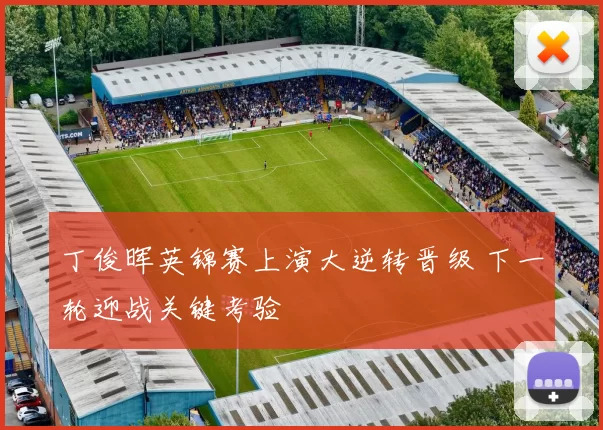 丁俊晖英锦赛上演大逆转晋级 下一轮迎战关键考验