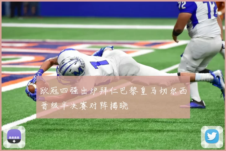 欧冠四强出炉拜仁巴黎皇马切尔西晋级半决赛对阵揭晓