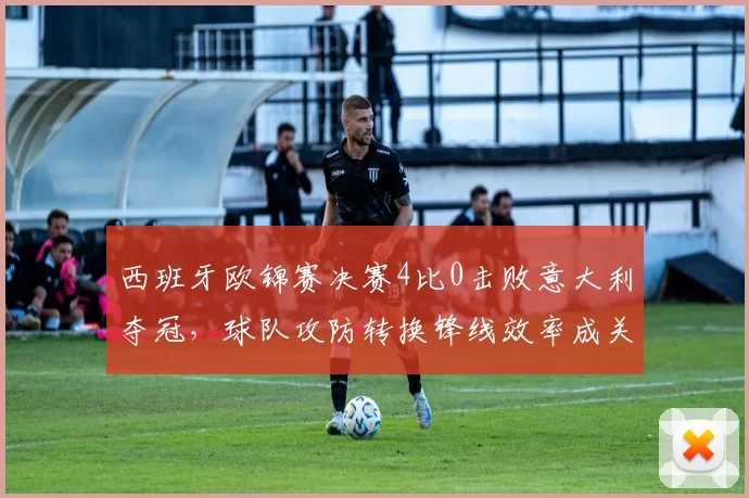西班牙欧锦赛决赛4比0击败意大利夺冠,球队攻防转换锋线效率成关注点