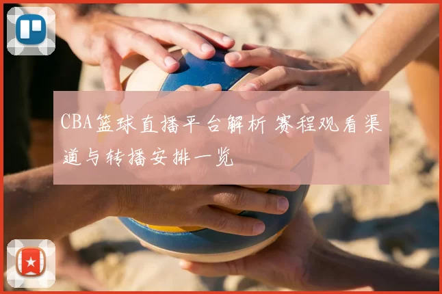 CBA篮球直播平台解析 赛程观看渠道与转播安排一览
