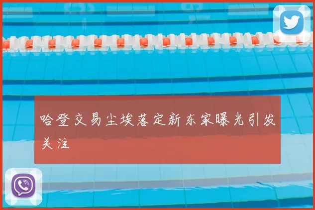 哈登交易尘埃落定新东家曝光引发关注