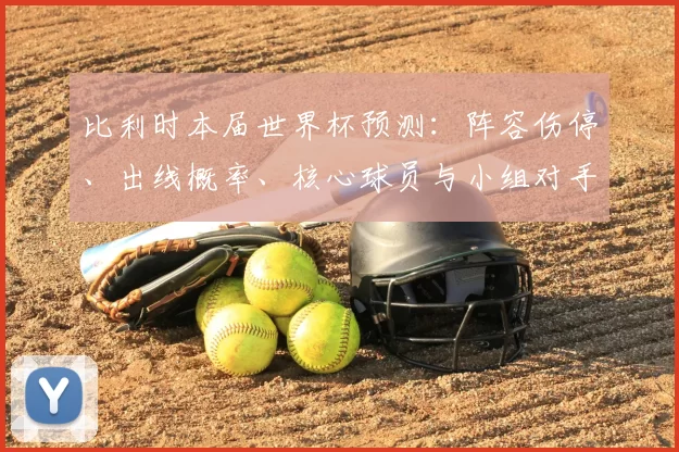 比利时本届世界杯预测:阵容伤停、出线概率、核心球员与小组对手分析
