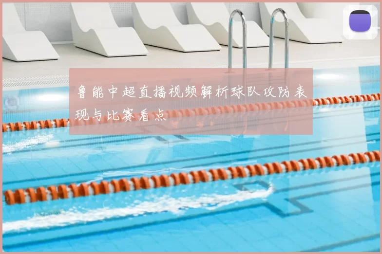 鲁能中超直播视频解析球队攻防表现与比赛看点