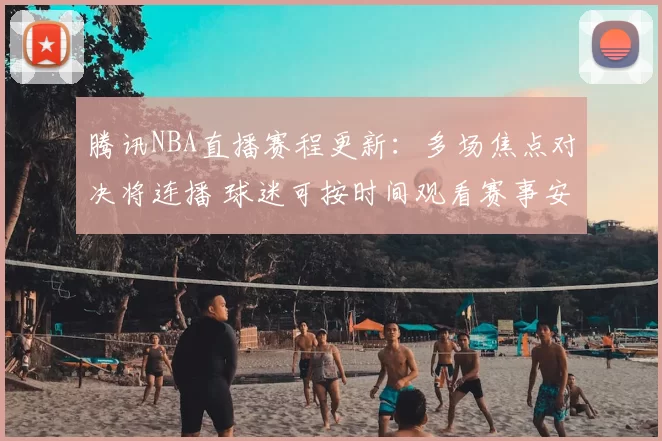 腾讯NBA直播赛程更新:多场焦点对决将连播 球迷可按时间观看赛事安排