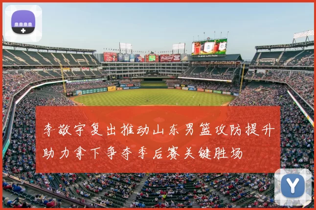 李敬宇复出推动山东男篮攻防提升助力拿下争夺季后赛关键胜场