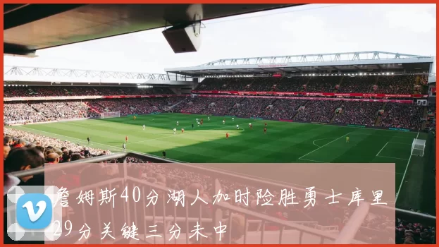 詹姆斯40分湖人加时险胜勇士库里29分关键三分未中