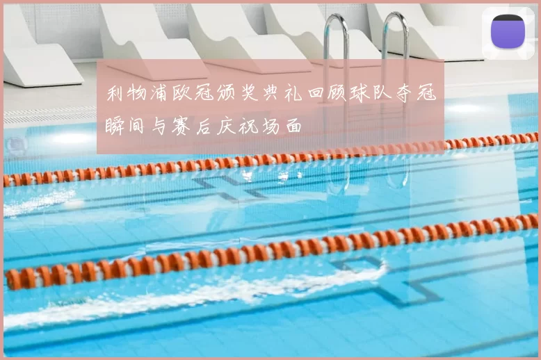 利物浦欧冠颁奖典礼回顾球队夺冠瞬间与赛后庆祝场面